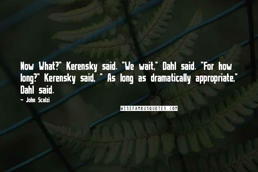 John Scalzi Quotes: Now What?" Kerensky said. "We wait," Dahl said. "For how long?" Kerensky said, " As long as dramatically appropriate," Dahl said.