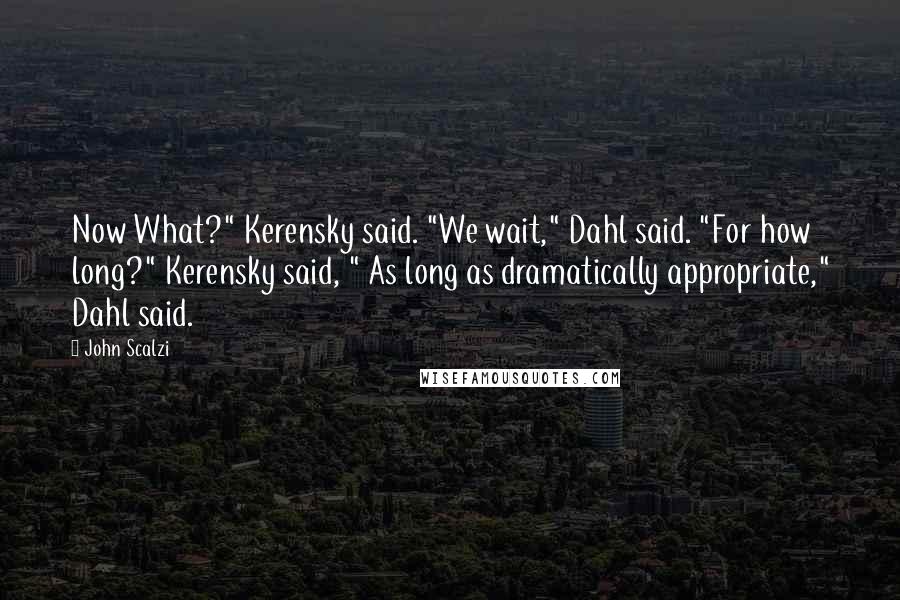 John Scalzi Quotes: Now What?" Kerensky said. "We wait," Dahl said. "For how long?" Kerensky said, " As long as dramatically appropriate," Dahl said.