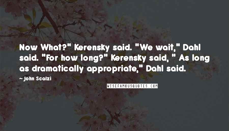 John Scalzi Quotes: Now What?" Kerensky said. "We wait," Dahl said. "For how long?" Kerensky said, " As long as dramatically appropriate," Dahl said.