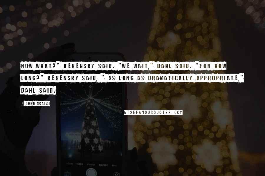 John Scalzi Quotes: Now What?" Kerensky said. "We wait," Dahl said. "For how long?" Kerensky said, " As long as dramatically appropriate," Dahl said.