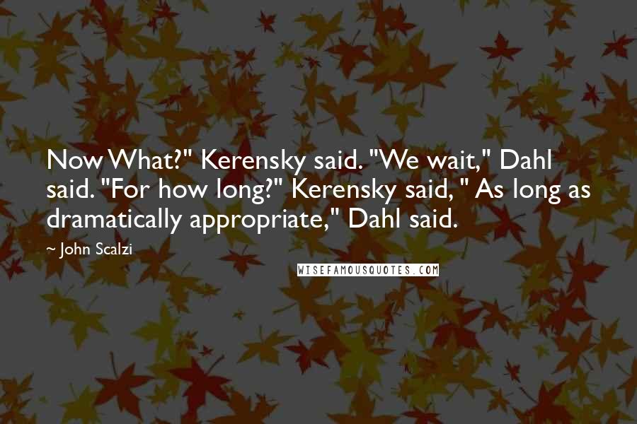 John Scalzi Quotes: Now What?" Kerensky said. "We wait," Dahl said. "For how long?" Kerensky said, " As long as dramatically appropriate," Dahl said.