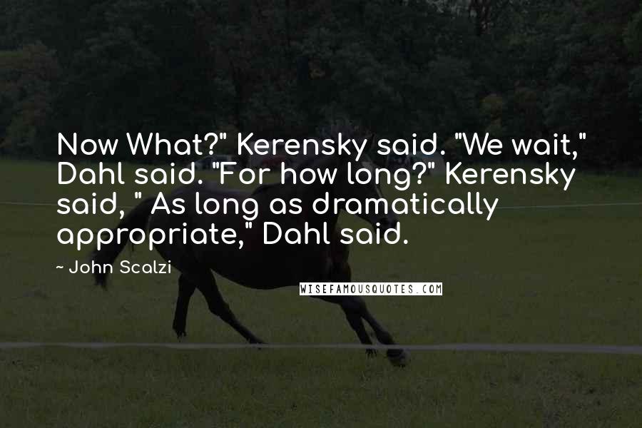 John Scalzi Quotes: Now What?" Kerensky said. "We wait," Dahl said. "For how long?" Kerensky said, " As long as dramatically appropriate," Dahl said.
