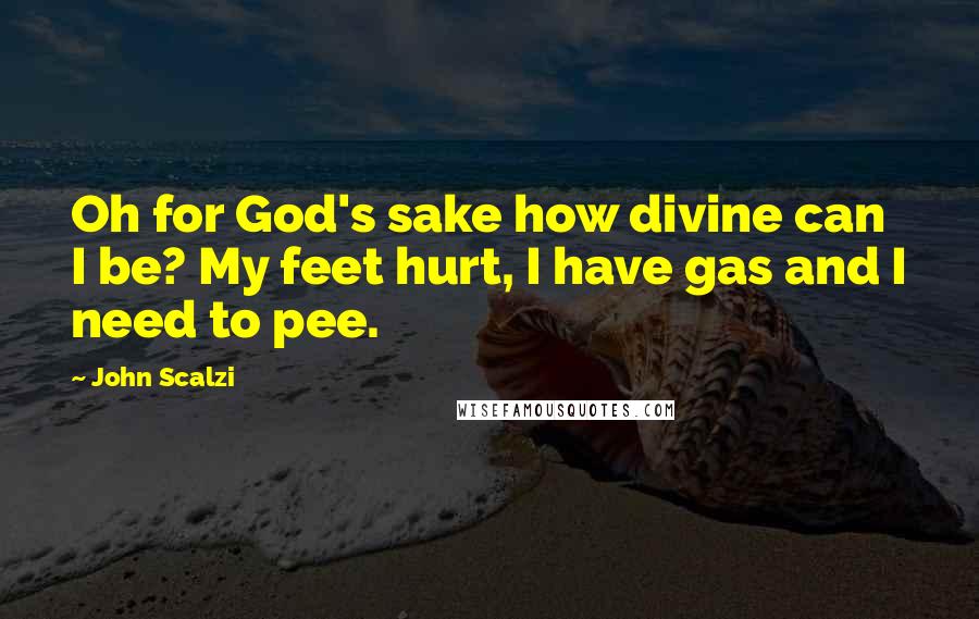 John Scalzi Quotes: Oh for God's sake how divine can I be? My feet hurt, I have gas and I need to pee.