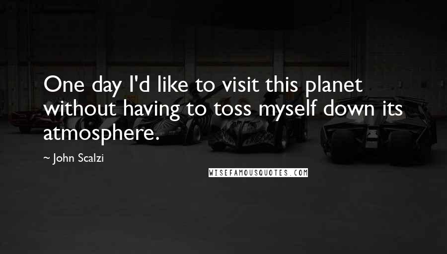 John Scalzi Quotes: One day I'd like to visit this planet without having to toss myself down its atmosphere.