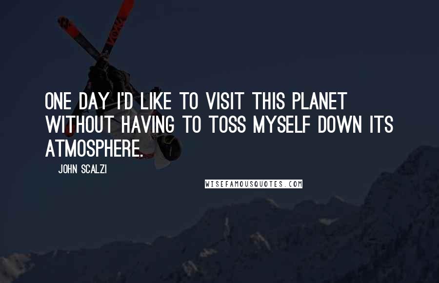 John Scalzi Quotes: One day I'd like to visit this planet without having to toss myself down its atmosphere.