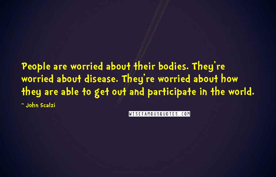 John Scalzi Quotes: People are worried about their bodies. They're worried about disease. They're worried about how they are able to get out and participate in the world.
