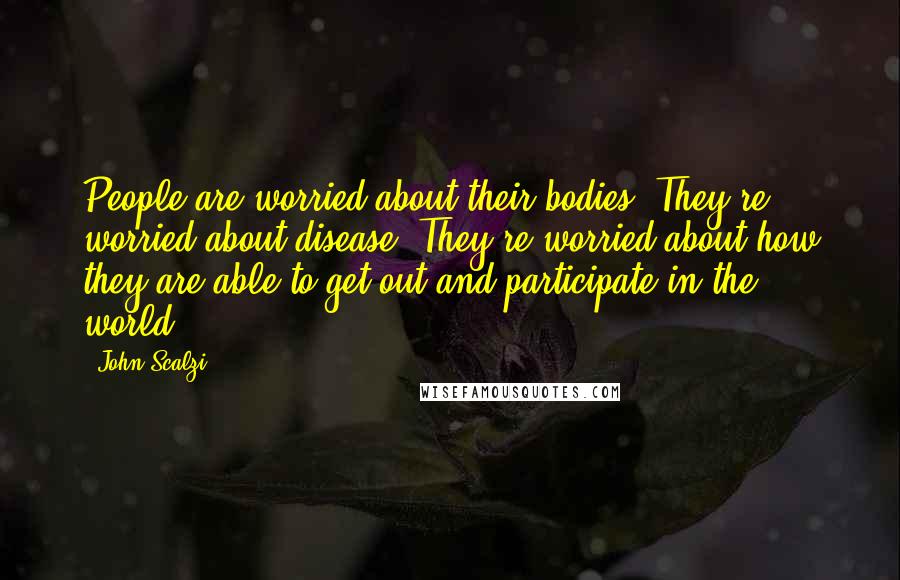 John Scalzi Quotes: People are worried about their bodies. They're worried about disease. They're worried about how they are able to get out and participate in the world.