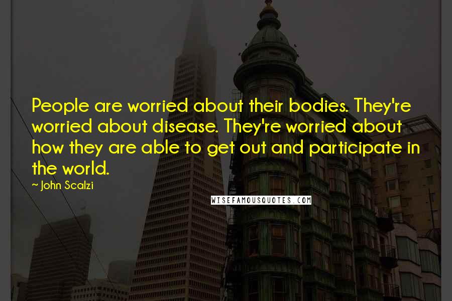 John Scalzi Quotes: People are worried about their bodies. They're worried about disease. They're worried about how they are able to get out and participate in the world.