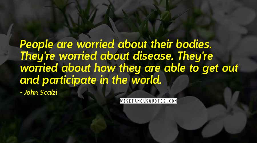 John Scalzi Quotes: People are worried about their bodies. They're worried about disease. They're worried about how they are able to get out and participate in the world.