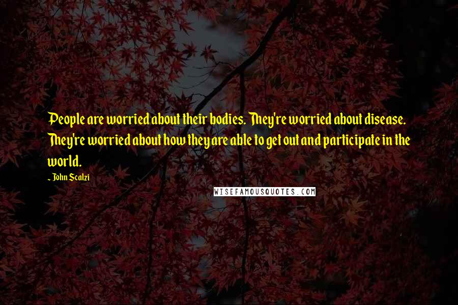 John Scalzi Quotes: People are worried about their bodies. They're worried about disease. They're worried about how they are able to get out and participate in the world.