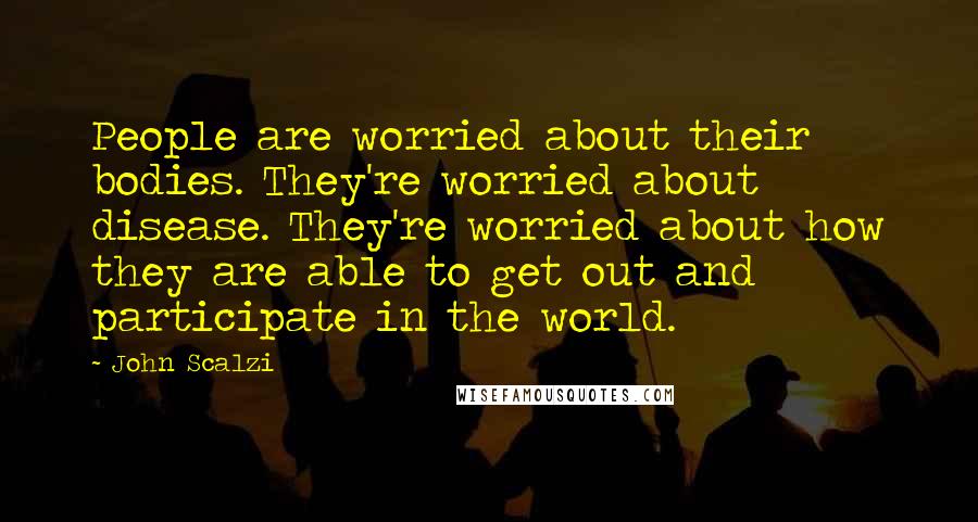 John Scalzi Quotes: People are worried about their bodies. They're worried about disease. They're worried about how they are able to get out and participate in the world.