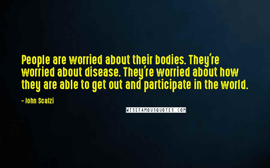 John Scalzi Quotes: People are worried about their bodies. They're worried about disease. They're worried about how they are able to get out and participate in the world.