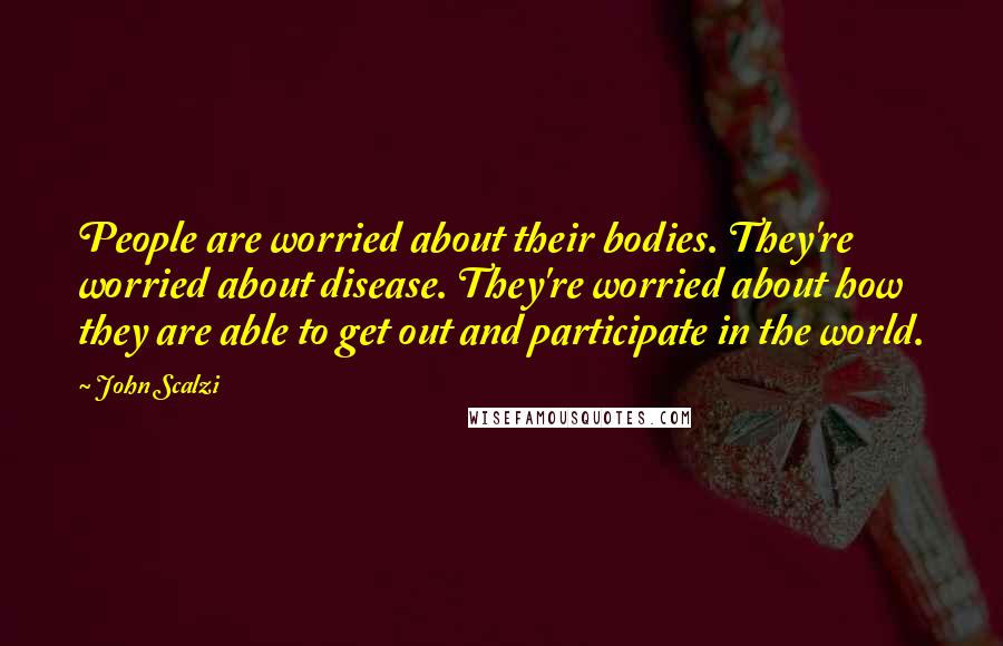 John Scalzi Quotes: People are worried about their bodies. They're worried about disease. They're worried about how they are able to get out and participate in the world.