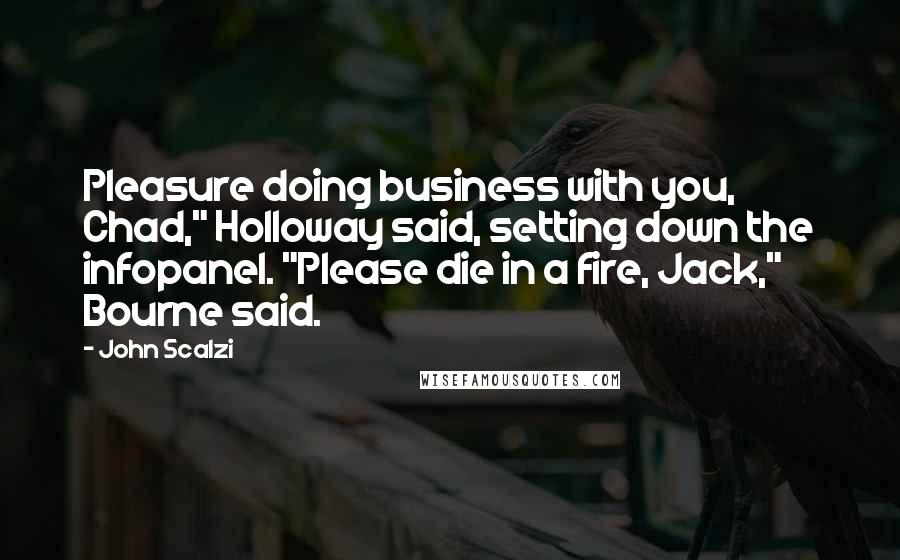 John Scalzi Quotes: Pleasure doing business with you, Chad," Holloway said, setting down the infopanel. "Please die in a fire, Jack," Bourne said.