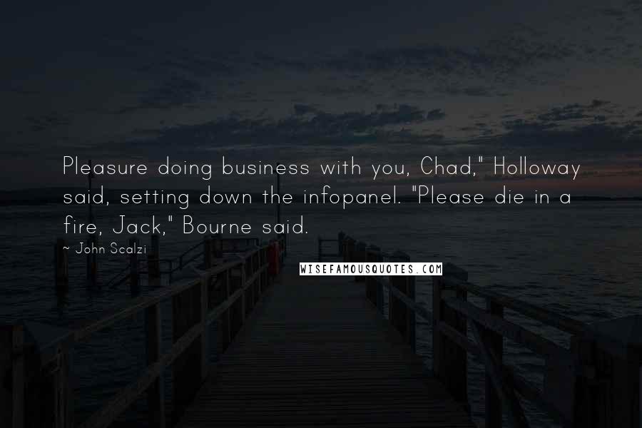 John Scalzi Quotes: Pleasure doing business with you, Chad," Holloway said, setting down the infopanel. "Please die in a fire, Jack," Bourne said.