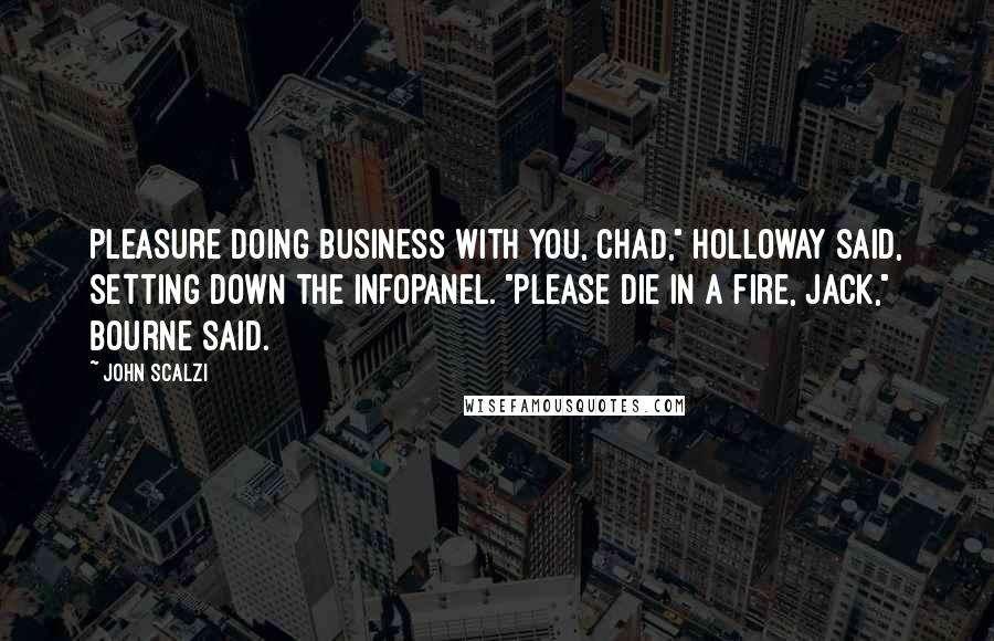 John Scalzi Quotes: Pleasure doing business with you, Chad," Holloway said, setting down the infopanel. "Please die in a fire, Jack," Bourne said.