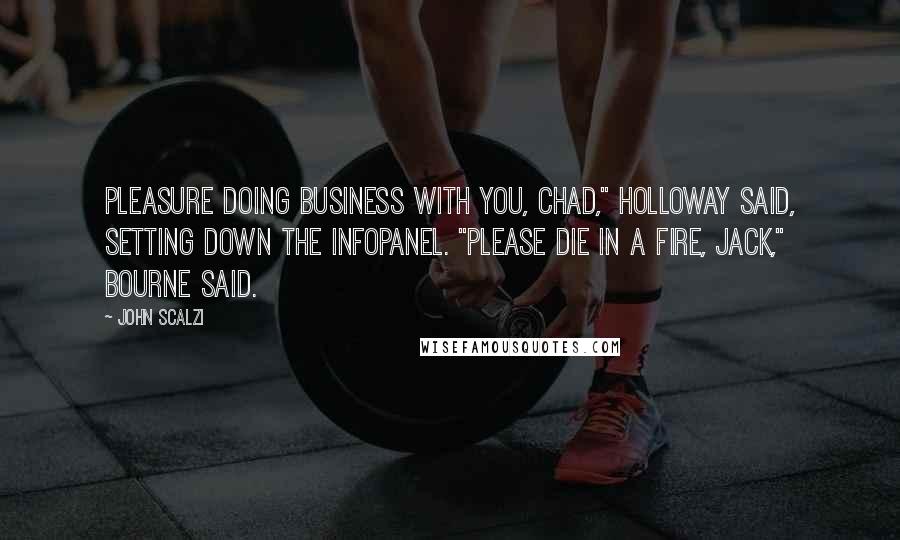 John Scalzi Quotes: Pleasure doing business with you, Chad," Holloway said, setting down the infopanel. "Please die in a fire, Jack," Bourne said.