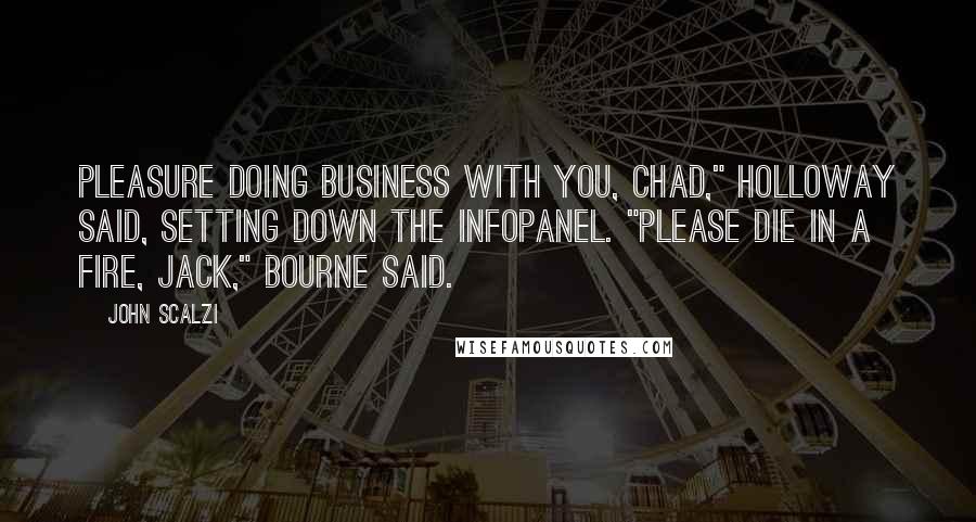 John Scalzi Quotes: Pleasure doing business with you, Chad," Holloway said, setting down the infopanel. "Please die in a fire, Jack," Bourne said.