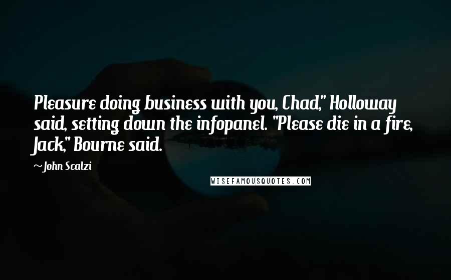 John Scalzi Quotes: Pleasure doing business with you, Chad," Holloway said, setting down the infopanel. "Please die in a fire, Jack," Bourne said.