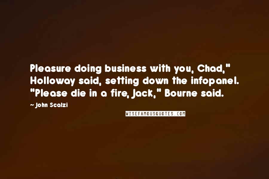 John Scalzi Quotes: Pleasure doing business with you, Chad," Holloway said, setting down the infopanel. "Please die in a fire, Jack," Bourne said.