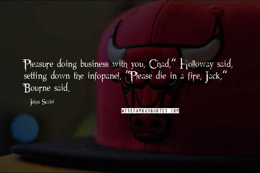 John Scalzi Quotes: Pleasure doing business with you, Chad," Holloway said, setting down the infopanel. "Please die in a fire, Jack," Bourne said.