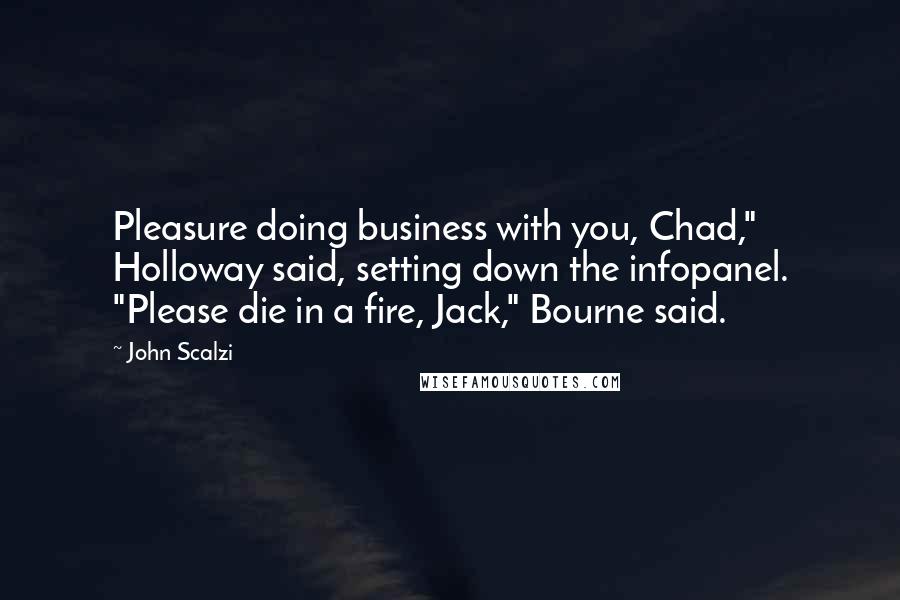 John Scalzi Quotes: Pleasure doing business with you, Chad," Holloway said, setting down the infopanel. "Please die in a fire, Jack," Bourne said.