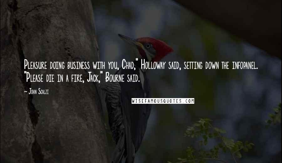 John Scalzi Quotes: Pleasure doing business with you, Chad," Holloway said, setting down the infopanel. "Please die in a fire, Jack," Bourne said.