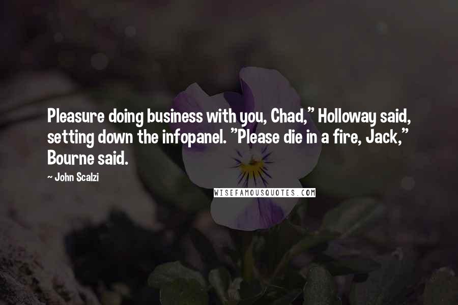 John Scalzi Quotes: Pleasure doing business with you, Chad," Holloway said, setting down the infopanel. "Please die in a fire, Jack," Bourne said.