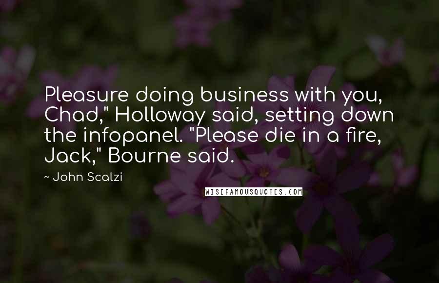 John Scalzi Quotes: Pleasure doing business with you, Chad," Holloway said, setting down the infopanel. "Please die in a fire, Jack," Bourne said.