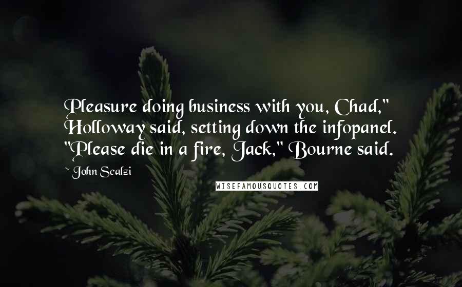 John Scalzi Quotes: Pleasure doing business with you, Chad," Holloway said, setting down the infopanel. "Please die in a fire, Jack," Bourne said.