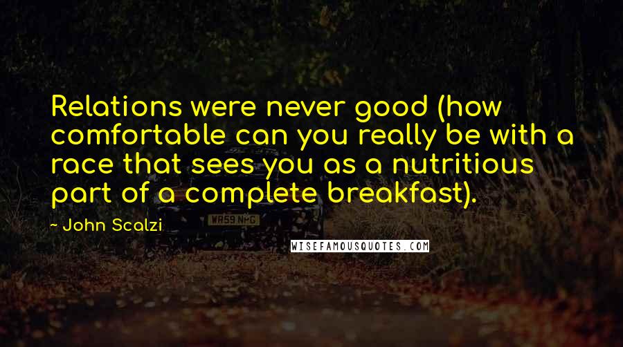 John Scalzi Quotes: Relations were never good (how comfortable can you really be with a race that sees you as a nutritious part of a complete breakfast).