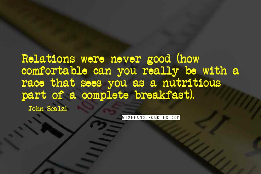 John Scalzi Quotes: Relations were never good (how comfortable can you really be with a race that sees you as a nutritious part of a complete breakfast).