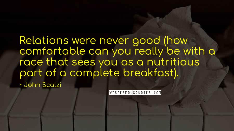 John Scalzi Quotes: Relations were never good (how comfortable can you really be with a race that sees you as a nutritious part of a complete breakfast).