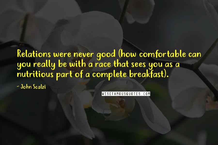 John Scalzi Quotes: Relations were never good (how comfortable can you really be with a race that sees you as a nutritious part of a complete breakfast).