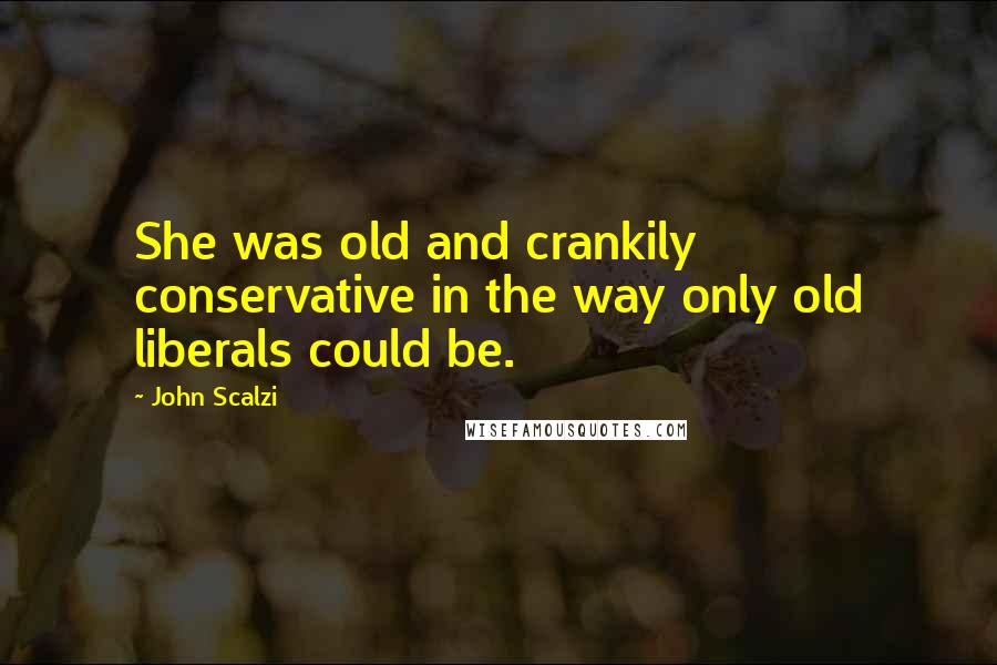 John Scalzi Quotes: She was old and crankily conservative in the way only old liberals could be.