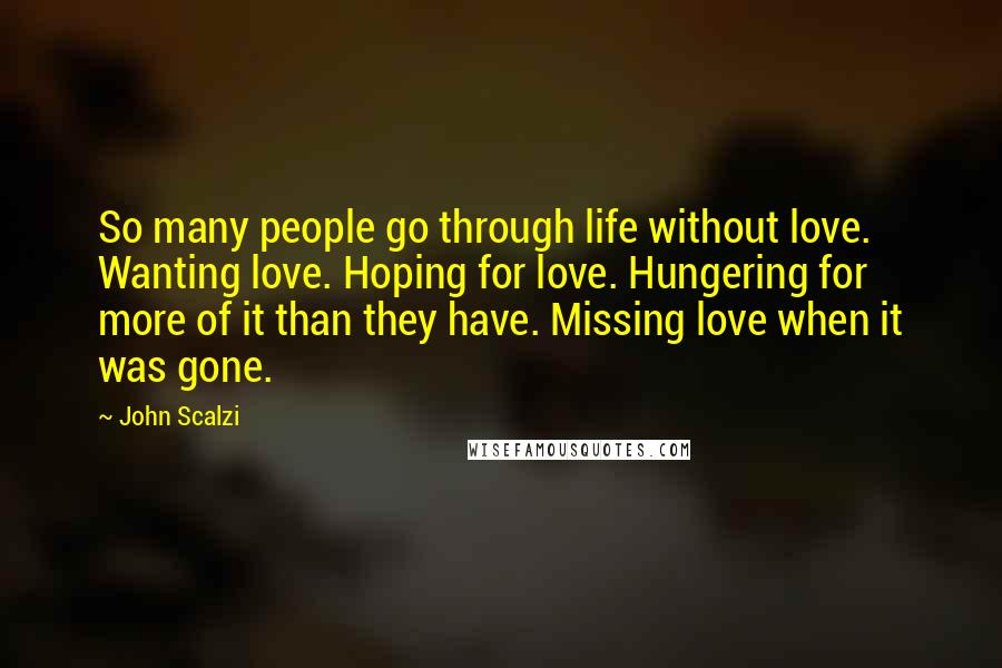 John Scalzi Quotes: So many people go through life without love. Wanting love. Hoping for love. Hungering for more of it than they have. Missing love when it was gone.