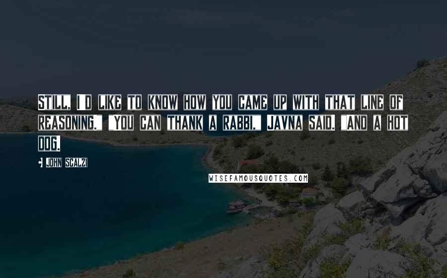 John Scalzi Quotes: Still, I'd like to know how you came up with that line of reasoning." "You can thank a rabbi," Javna said. "And a hot dog.