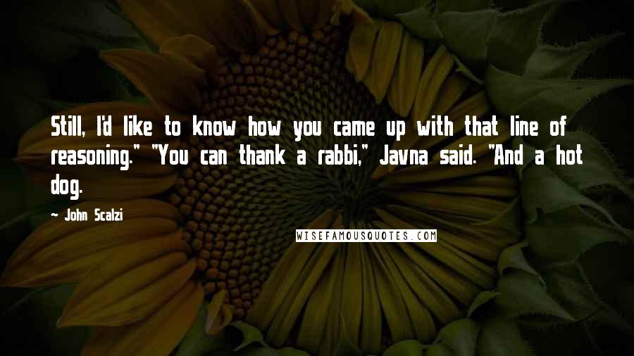 John Scalzi Quotes: Still, I'd like to know how you came up with that line of reasoning." "You can thank a rabbi," Javna said. "And a hot dog.