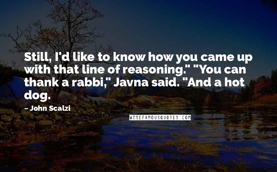 John Scalzi Quotes: Still, I'd like to know how you came up with that line of reasoning." "You can thank a rabbi," Javna said. "And a hot dog.