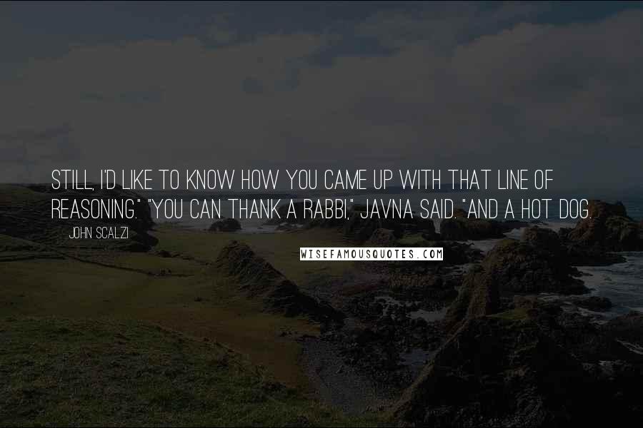 John Scalzi Quotes: Still, I'd like to know how you came up with that line of reasoning." "You can thank a rabbi," Javna said. "And a hot dog.