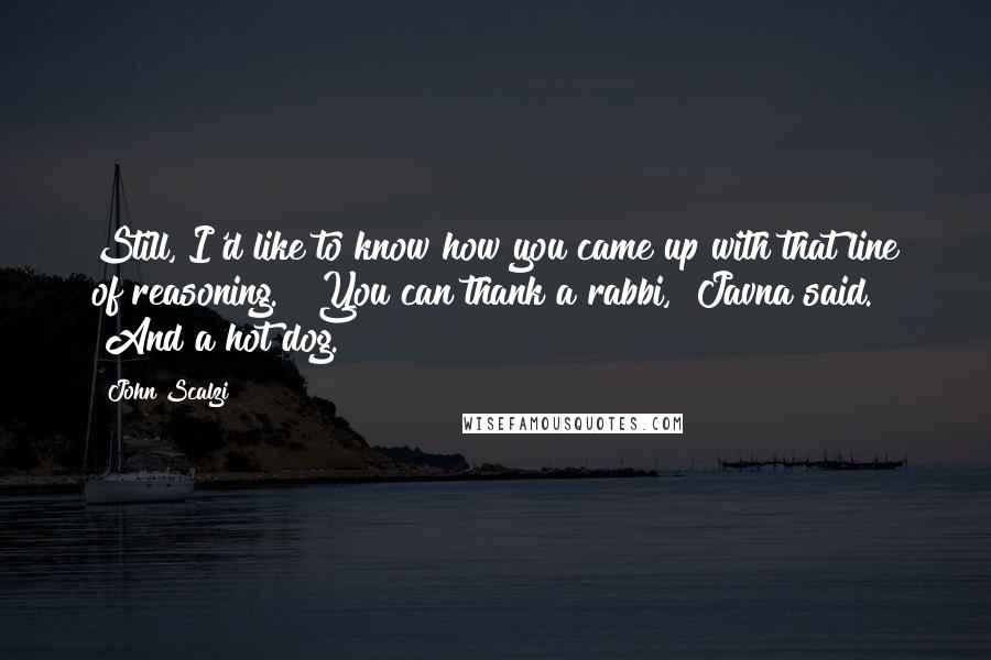 John Scalzi Quotes: Still, I'd like to know how you came up with that line of reasoning." "You can thank a rabbi," Javna said. "And a hot dog.