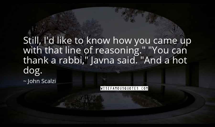 John Scalzi Quotes: Still, I'd like to know how you came up with that line of reasoning." "You can thank a rabbi," Javna said. "And a hot dog.