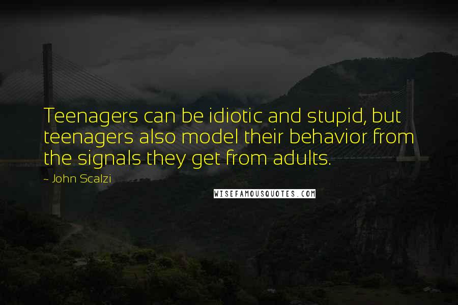 John Scalzi Quotes: Teenagers can be idiotic and stupid, but teenagers also model their behavior from the signals they get from adults.