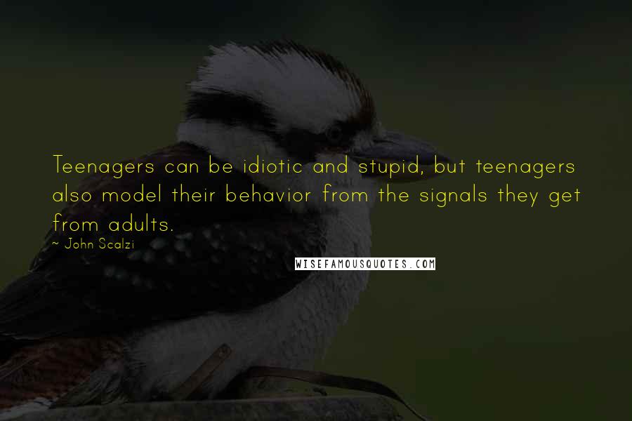 John Scalzi Quotes: Teenagers can be idiotic and stupid, but teenagers also model their behavior from the signals they get from adults.