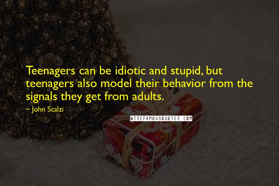 John Scalzi Quotes: Teenagers can be idiotic and stupid, but teenagers also model their behavior from the signals they get from adults.