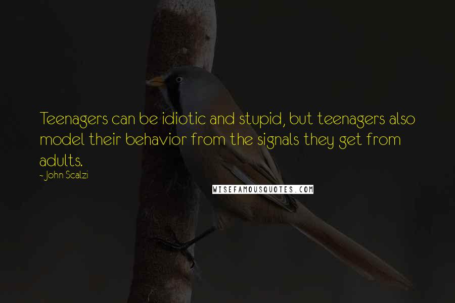 John Scalzi Quotes: Teenagers can be idiotic and stupid, but teenagers also model their behavior from the signals they get from adults.