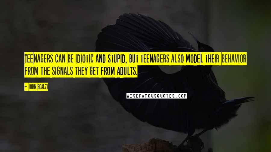 John Scalzi Quotes: Teenagers can be idiotic and stupid, but teenagers also model their behavior from the signals they get from adults.