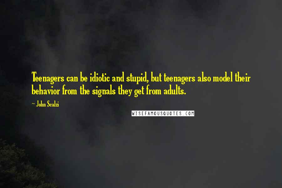 John Scalzi Quotes: Teenagers can be idiotic and stupid, but teenagers also model their behavior from the signals they get from adults.