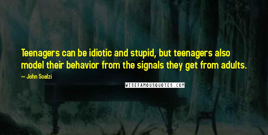 John Scalzi Quotes: Teenagers can be idiotic and stupid, but teenagers also model their behavior from the signals they get from adults.