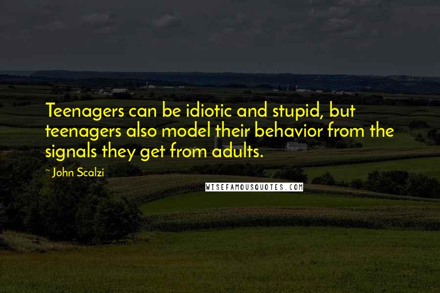 John Scalzi Quotes: Teenagers can be idiotic and stupid, but teenagers also model their behavior from the signals they get from adults.